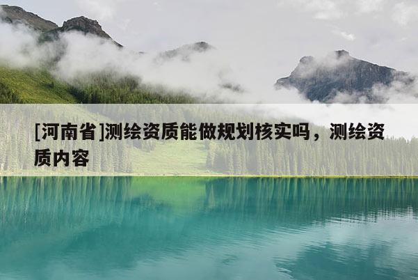 [河南省]测绘资质能做规划核实吗，测绘资质内容