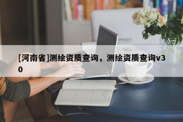 [河南省]测绘资质查询，测绘资质查询v30
