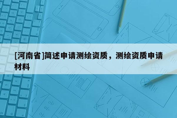 [河南省]简述申请测绘资质，测绘资质申请材料