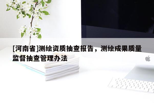 [河南省]测绘资质抽查报告，测绘成果质量监督抽查管理办法