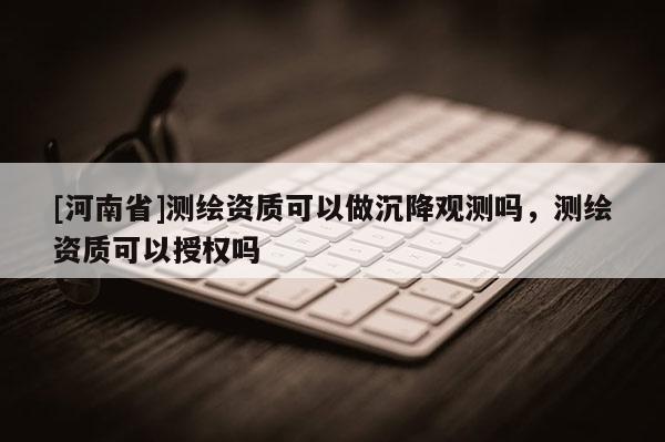[河南省]测绘资质可以做沉降观测吗，测绘资质可以授权吗