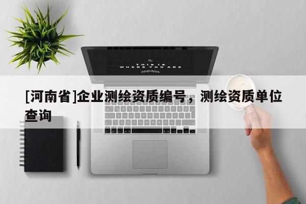 [河南省]企业测绘资质编号，测绘资质单位查询