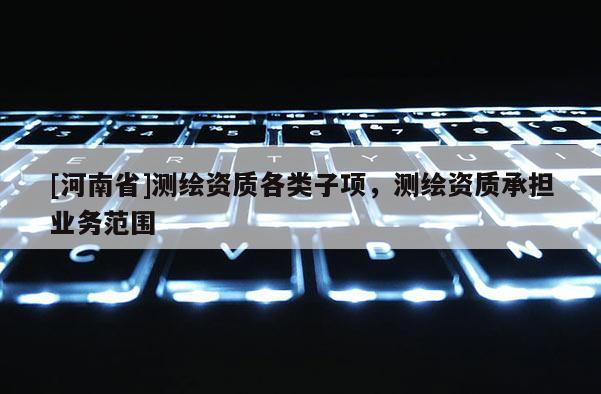 [河南省]测绘资质各类子项，测绘资质承担业务范围