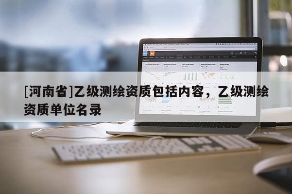 [河南省]乙级测绘资质包括内容，乙级测绘资质单位名录