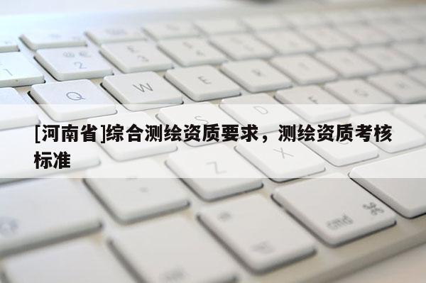 [河南省]综合测绘资质要求，测绘资质考核标准