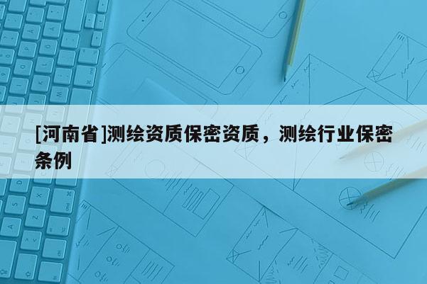 [河南省]测绘资质保密资质，测绘行业保密条例