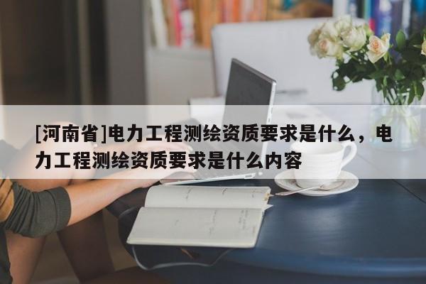 [河南省]电力工程测绘资质要求是什么，电力工程测绘资质要求是什么内容
