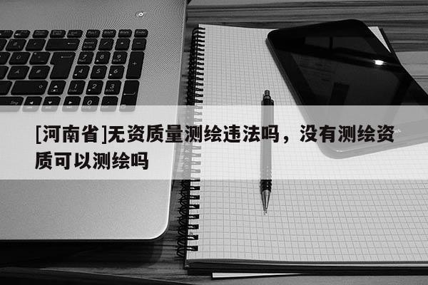 [河南省]无资质量测绘违法吗，没有测绘资质可以测绘吗