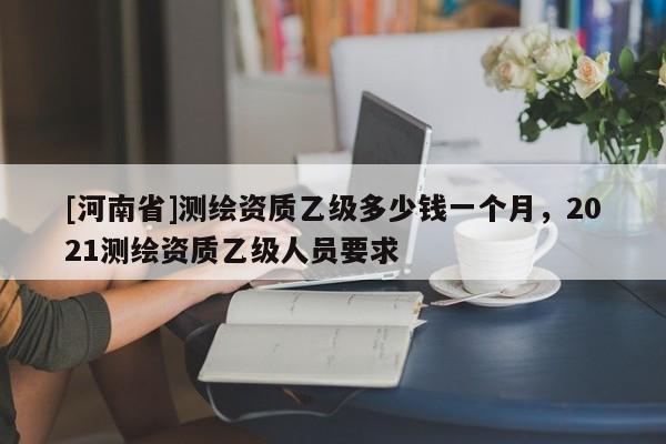 [河南省]测绘资质乙级多少钱一个月，2021测绘资质乙级人员要求