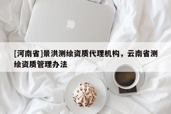 [河南省]景洪测绘资质代理机构，云南省测绘资质管理办法