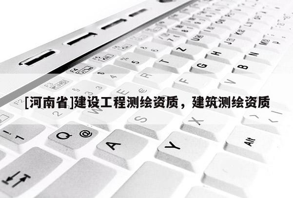 [河南省]建设工程测绘资质，建筑测绘资质