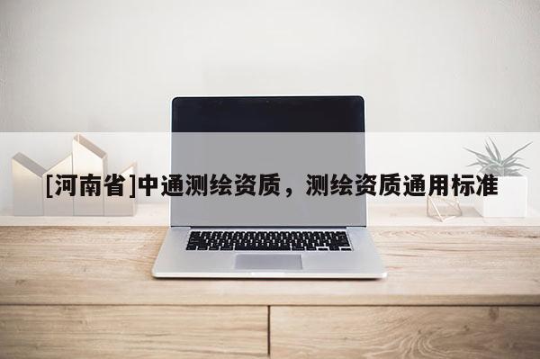 [河南省]中通测绘资质，测绘资质通用标准