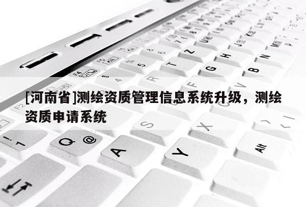 [河南省]测绘资质管理信息系统升级，测绘资质申请系统