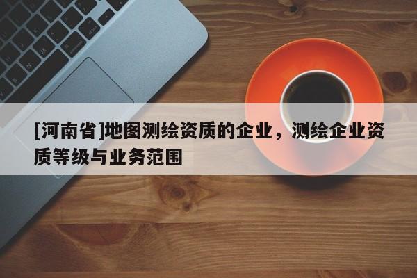 [河南省]地图测绘资质的企业，测绘企业资质等级与业务范围
