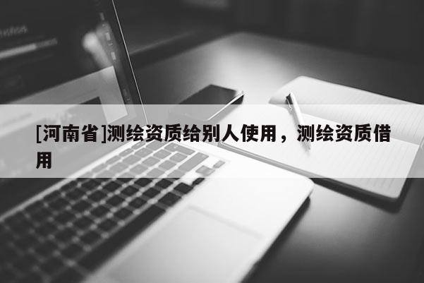 [河南省]测绘资质给别人使用，测绘资质借用