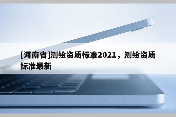 [河南省]测绘资质标准2021，测绘资质标准最新
