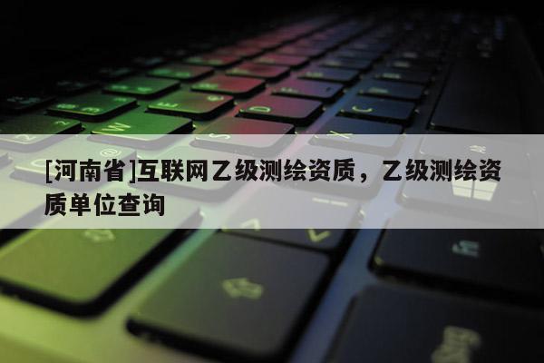 [河南省]互联网乙级测绘资质，乙级测绘资质单位查询