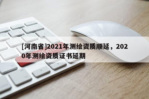 [河南省]2021年测绘资质顺延，2020年测绘资质证书延期