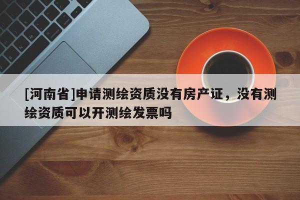 [河南省]申请测绘资质没有房产证，没有测绘资质可以开测绘发票吗