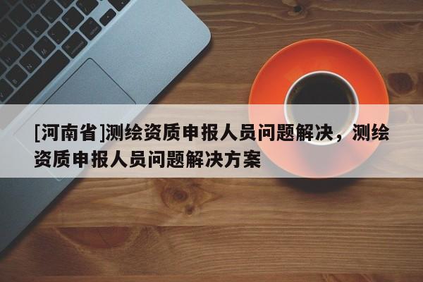 [河南省]测绘资质申报人员问题解决，测绘资质申报人员问题解决方案