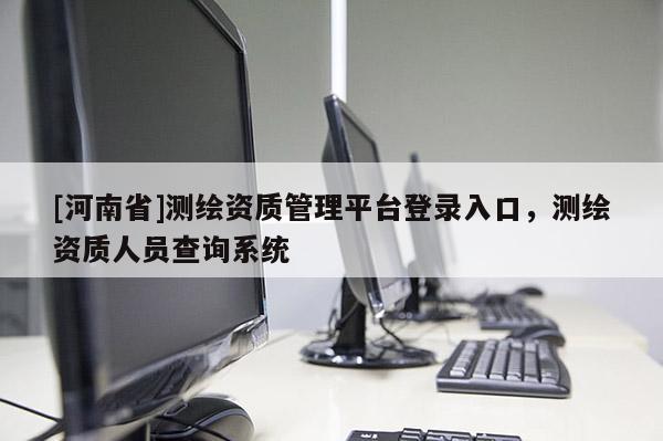 [河南省]测绘资质管理平台登录入口，测绘资质人员查询系统