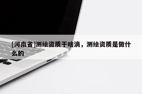 [河南省]测绘资质干啥滴，测绘资质是做什么的