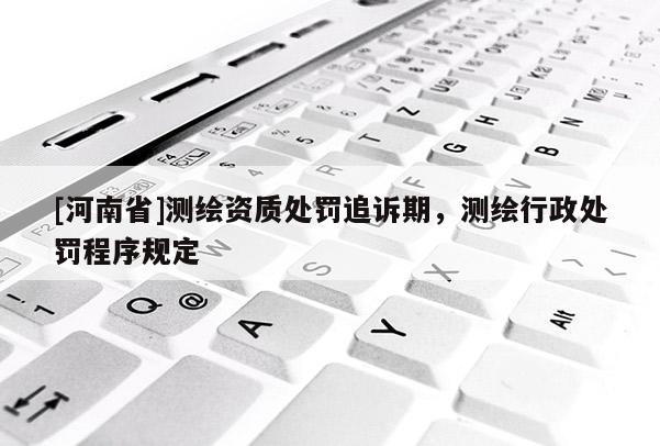 [河南省]测绘资质处罚追诉期，测绘行政处罚程序规定