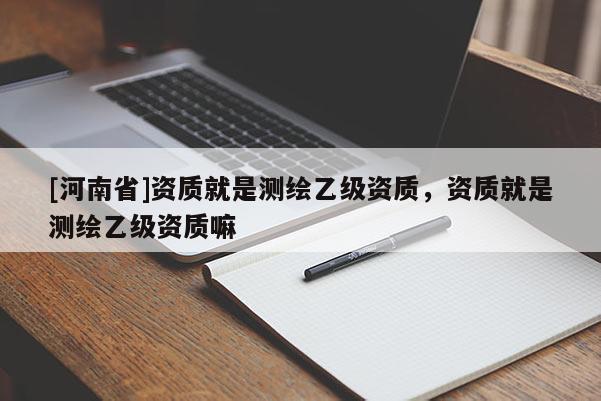 [河南省]资质就是测绘乙级资质，资质就是测绘乙级资质嘛