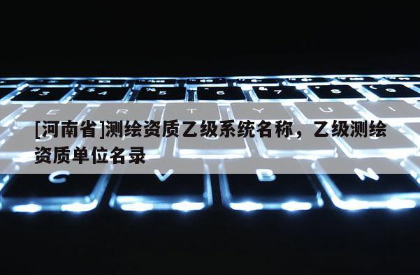 [河南省]测绘资质乙级系统名称，乙级测绘资质单位名录
