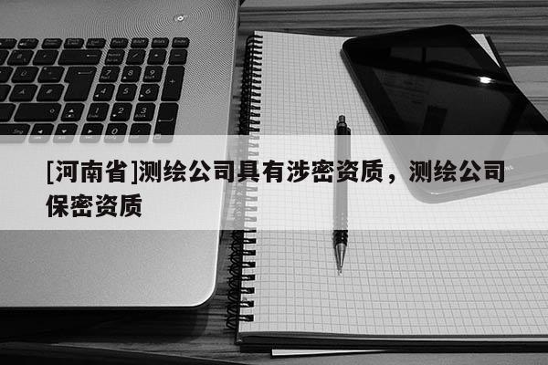 [河南省]测绘公司具有涉密资质，测绘公司保密资质