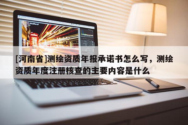 [河南省]测绘资质年报承诺书怎么写，测绘资质年度注册核查的主要内容是什么