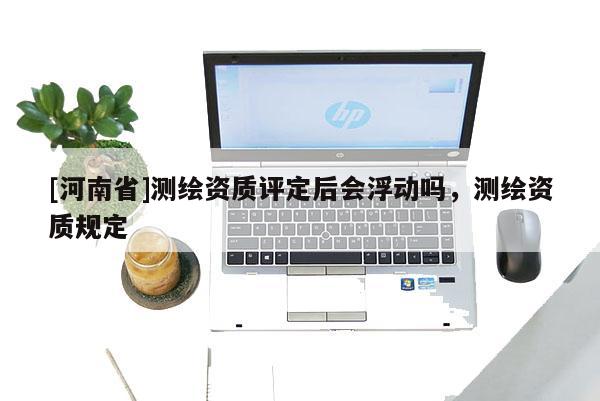 [河南省]测绘资质评定后会浮动吗，测绘资质规定