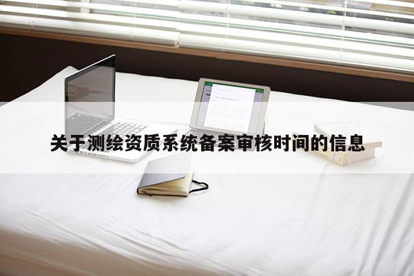 关于测绘资质系统备案审核时间的信息