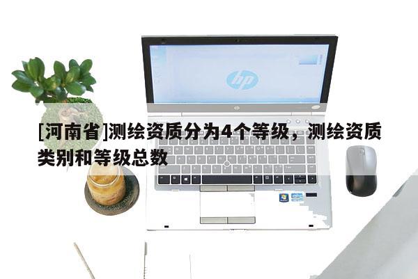 [河南省]测绘资质分为4个等级，测绘资质类别和等级总数