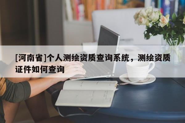 [河南省]个人测绘资质查询系统，测绘资质证件如何查询