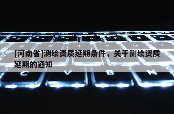 [河南省]测绘资质延期条件，关于测绘资质延期的通知