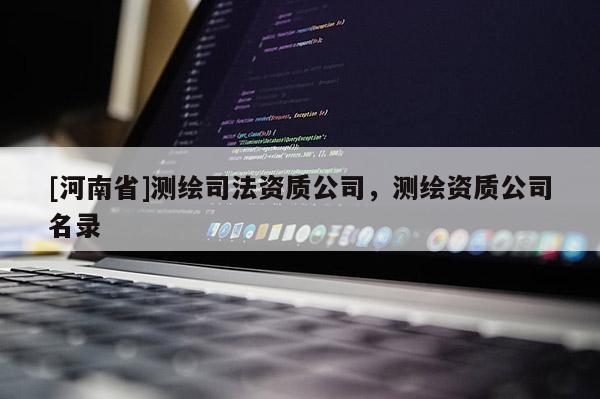 [河南省]测绘司法资质公司，测绘资质公司名录