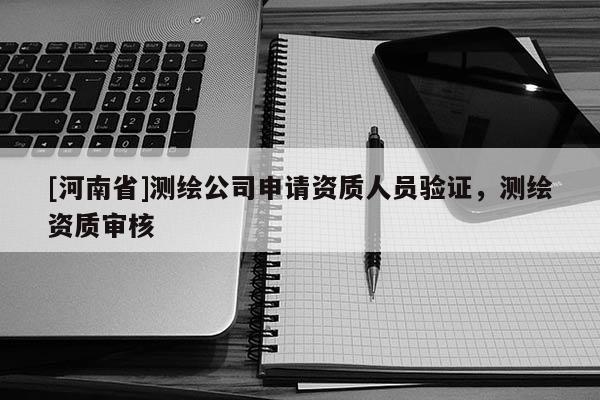[河南省]测绘公司申请资质人员验证，测绘资质审核