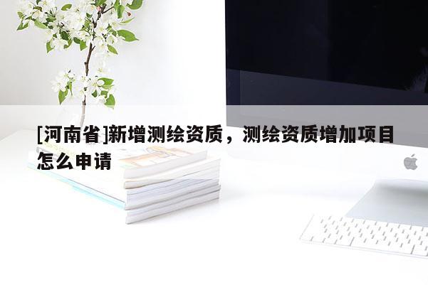[河南省]新增测绘资质，测绘资质增加项目怎么申请