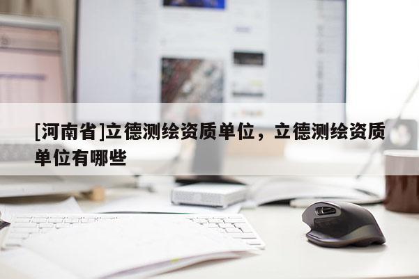 [河南省]立德测绘资质单位，立德测绘资质单位有哪些