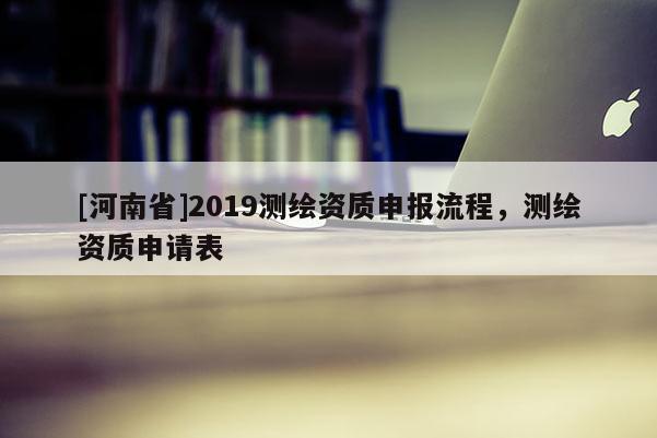[河南省]2019测绘资质申报流程，测绘资质申请表