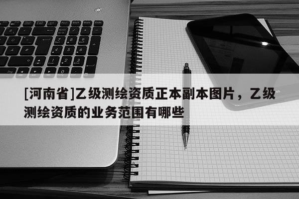 [河南省]乙级测绘资质正本副本图片，乙级测绘资质的业务范围有哪些