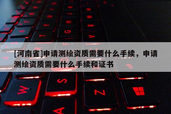 [河南省]申请测绘资质需要什么手续，申请测绘资质需要什么手续和证书