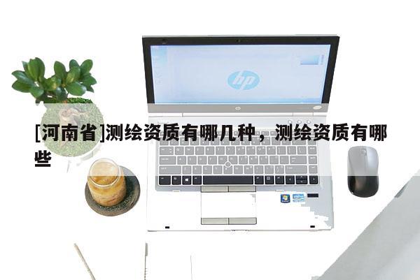 [河南省]测绘资质有哪几种，测绘资质有哪些