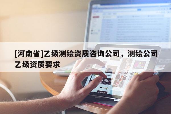 [河南省]乙级测绘资质咨询公司，测绘公司乙级资质要求