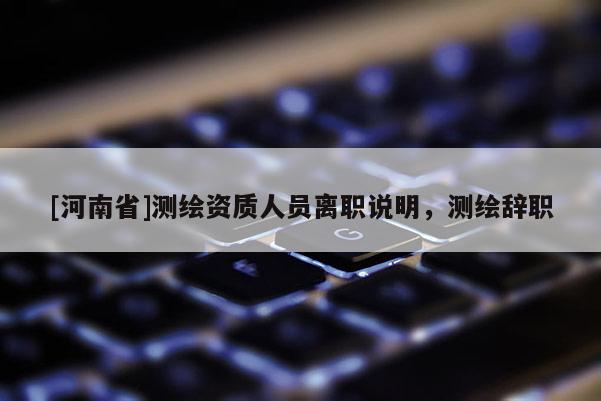 [河南省]测绘资质人员离职说明，测绘辞职
