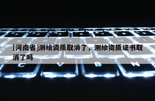 [河南省]测绘资质取消了，测绘资质证书取消了吗