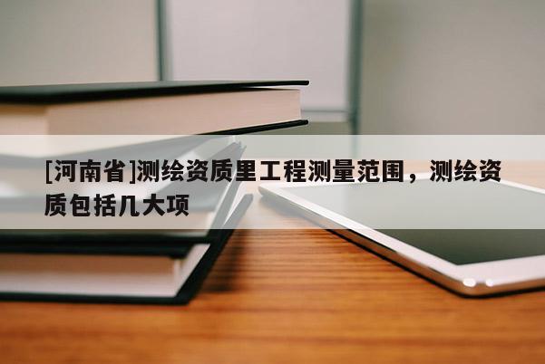 [河南省]测绘资质里工程测量范围，测绘资质包括几大项