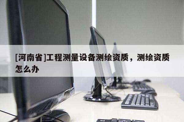 [河南省]工程测量设备测绘资质，测绘资质怎么办