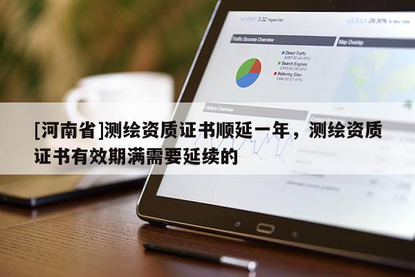 [河南省]测绘资质证书顺延一年，测绘资质证书有效期满需要延续的